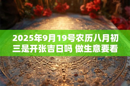 2025年9月19号农历八月初三是开张吉日吗 做生意要看八字