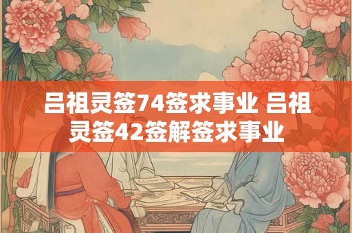 吕祖灵签74签求事业 吕祖灵签42签解签求事业