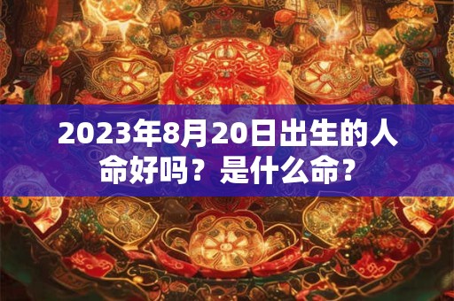2023年8月20日出生的人命好吗？是什么命？