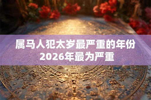 属马人犯太岁最严重的年份 2026年最为严重