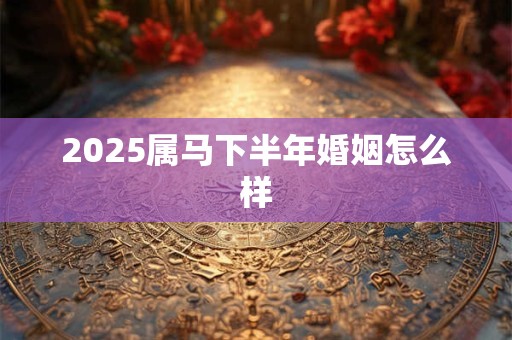 2026属马下半年婚姻怎么样