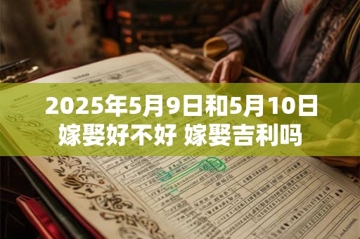 2025年5月9日和5月10日嫁娶好不好 嫁娶吉利吗
