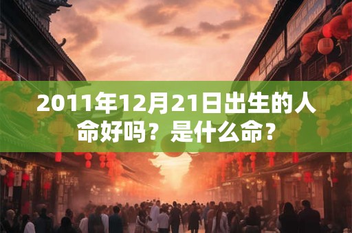 2011年12月21日出生的人命好吗？是什么命？