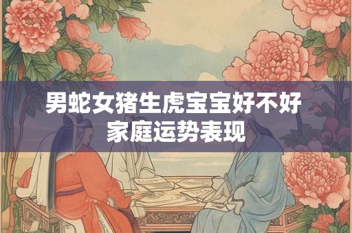 男蛇女猪生虎宝宝好不好 家庭运势表现