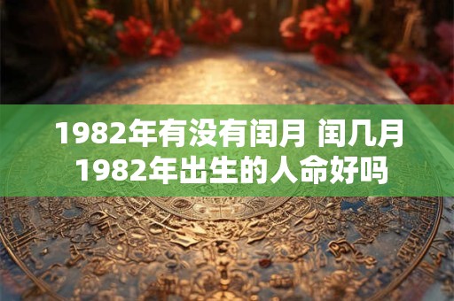 1982年有没有闰月 闰几月 1982年出生的人命好吗 1982年有没有闰月 闰几月 1982年出生的人命好吗
