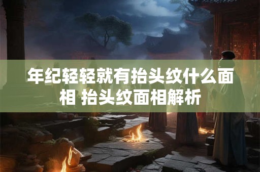 年纪轻轻就有抬头纹什么面相 抬头纹面相解析