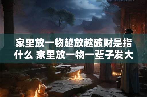 家里放一物越放越破财是指什么 家里放一物一辈子发大财