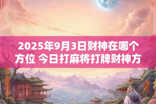 2025年9月3日财神在哪个方位 今日打麻将打牌财神方位！