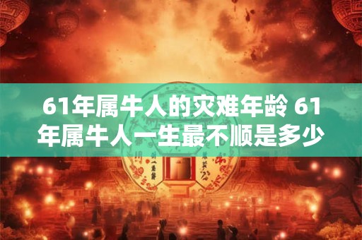 61年属牛人的灾难年龄 61年属牛人一生最不顺是多少岁