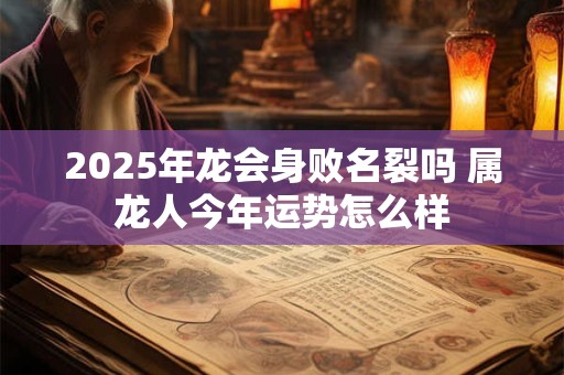 2025年龙会身败名裂吗 属龙人今年运势怎么样