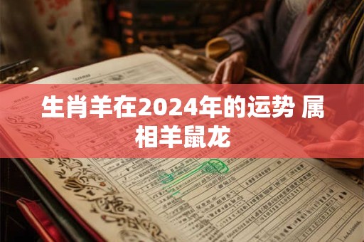 生肖羊在2024年的运势 属相羊鼠龙