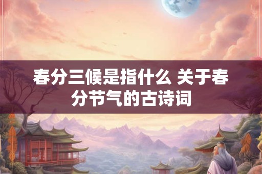 春分三候是指什么 关于春分节气的古诗词 春分三候是指什么 关于春分节气的古诗词