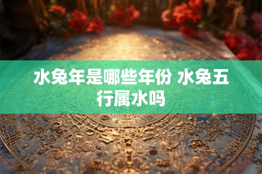 水兔年是哪些年份 水兔五行属水吗