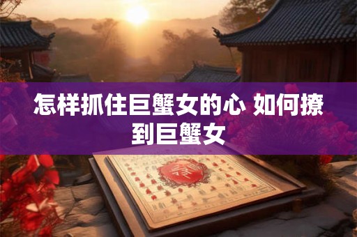 怎样抓住巨蟹女的心 如何撩到巨蟹女