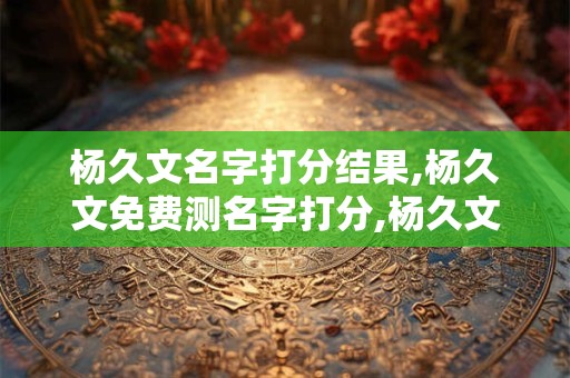 杨久文名字打分结果,杨久文免费测名字打分,杨久文周易免费测名字打分