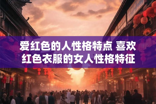 爱红色的人性格特点 喜欢红色衣服的女人性格特征