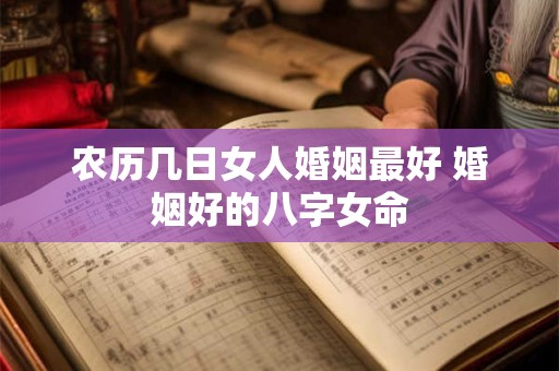 农历几日女人婚姻最好 婚姻好的八字女命 农历几日女人婚姻最好 婚姻好的八字女命
