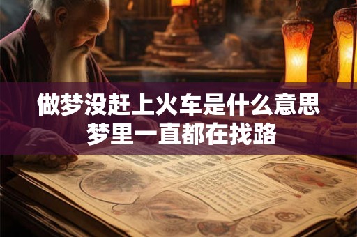 做梦没赶上火车是什么意思 梦里一直都在找路