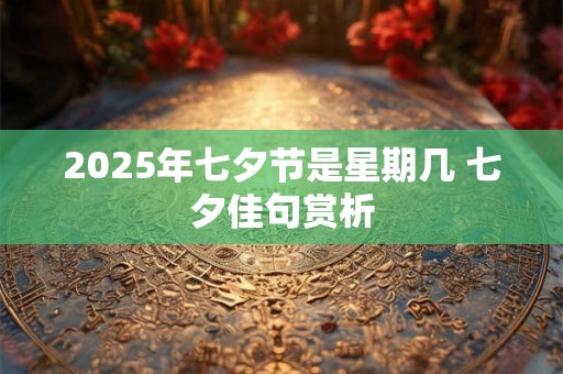 2025年七夕节是星期几 七夕佳句赏析