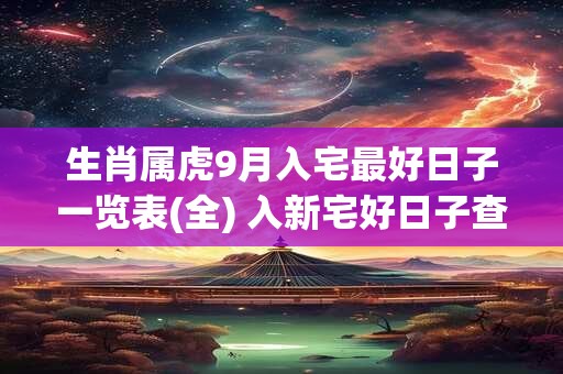 生肖属虎9月入宅最好日子一览表(全) 入新宅好日子查询