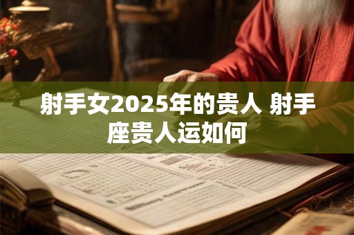 射手女2025年的贵人 射手座贵人运如何