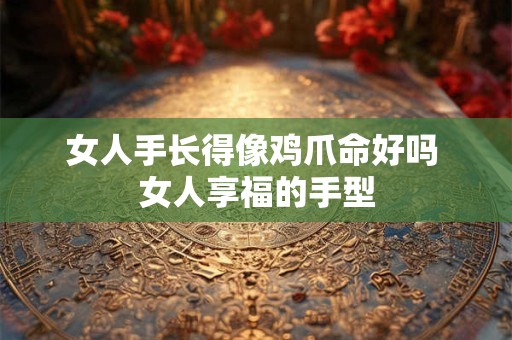 女人手长得像鸡爪命好吗 女人享福的手型
