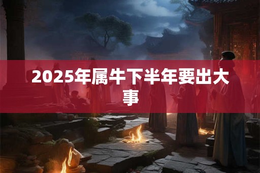 2025年属牛下半年要出大事