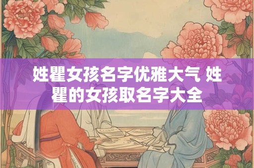 姓瞿女孩名字优雅大气 姓瞿的女孩取名字大全