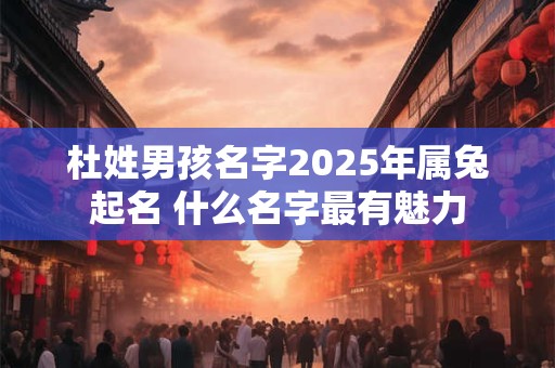 杜姓男孩名字2025年属兔起名 什么名字最有魅力