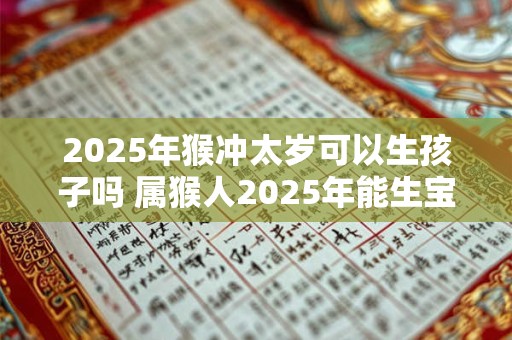 2025年猴冲太岁可以生孩子吗 属猴人2025年能生宝宝吗