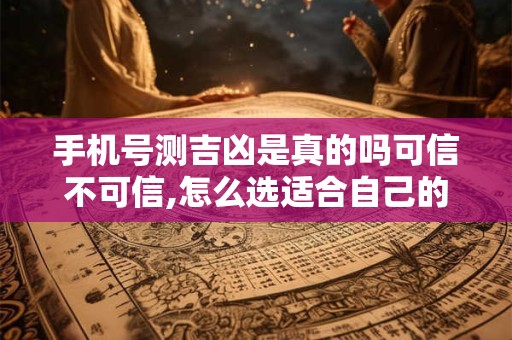 手机号测吉凶是真的吗可信不可信,怎么选适合自己的电话号码呢