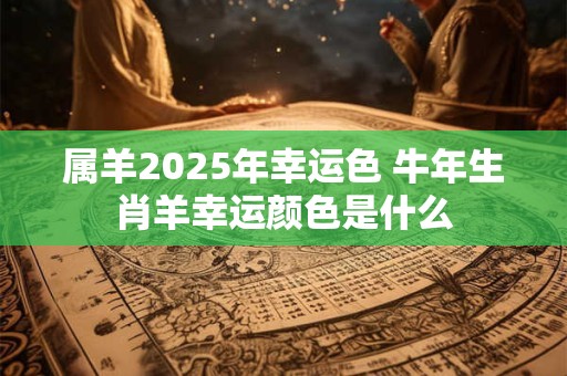 属羊2025年幸运色 牛年生肖羊幸运颜色是什么