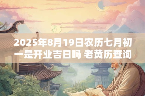 2025年8月19日农历七月初一是开业吉日吗 老黄历查询