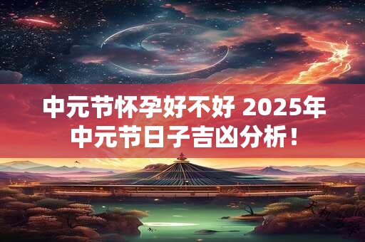 中元节怀孕好不好 2025年中元节日子吉凶分析！