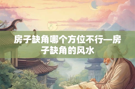 房子缺角哪个方位不行—房子缺角的风水