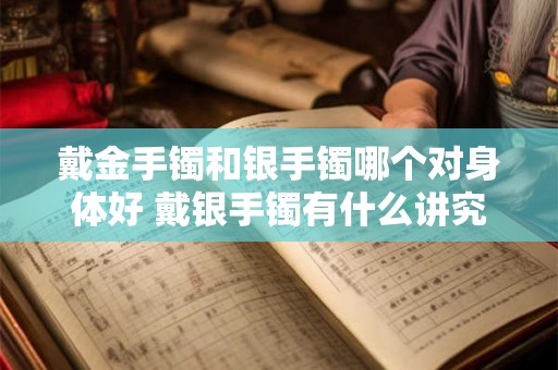戴金手镯和银手镯哪个对身体好 戴银手镯有什么讲究吗