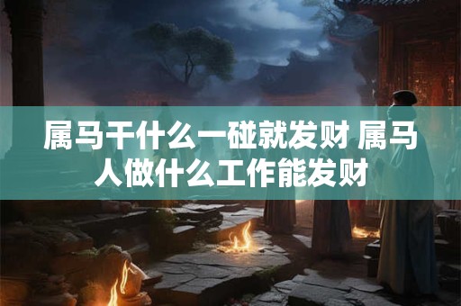 属马干什么一碰就发财 属马人做什么工作能发财