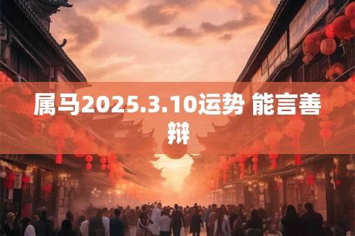 属马2025.3.10运势 能言善辩