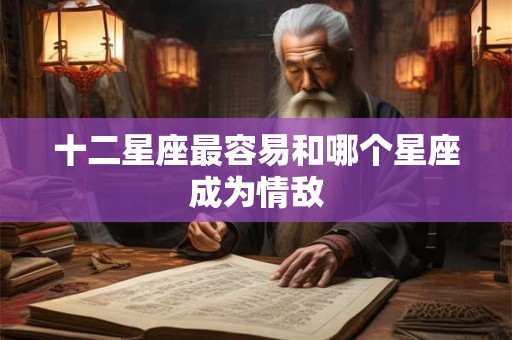 十二星座最容易和哪个星座成为情敌