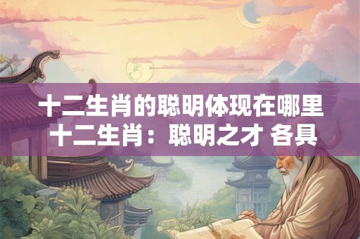 十二生肖的聪明体现在哪里 十二生肖:聪明之才 各具特色! 十二生肖的聪明体现在哪里 十二生肖:聪明之才 各具特色!