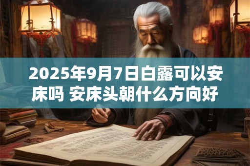 2025年9月7日白露可以安床吗 安床头朝什么方向好