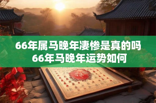 66年属马晚年凄惨是真的吗 66年马晚年运势如何