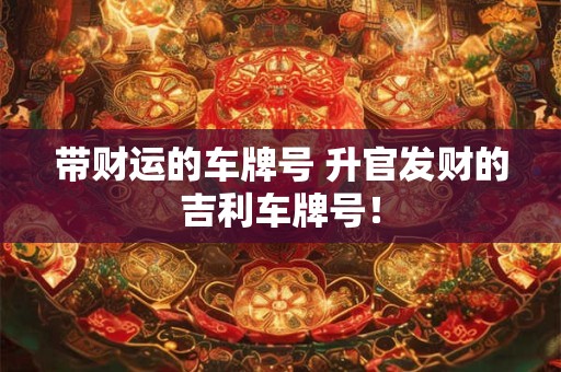 带财运的车牌号 升官发财的吉利车牌号！