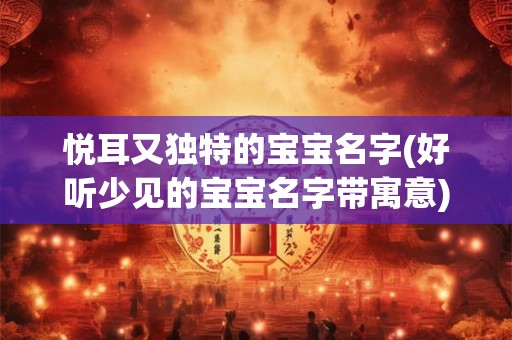 悦耳又独特的宝宝名字(好听少见的宝宝名字带寓意)