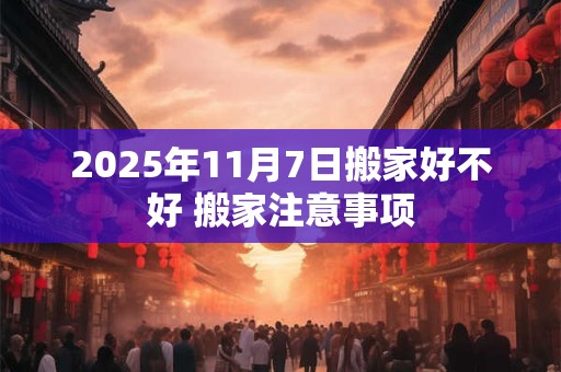 2026年11月7日搬家好不好 搬家注意事项