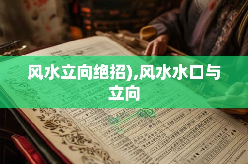 详细阅读:风水立向绝招),风水水口与立向 风水立向绝招),风水水口与立向