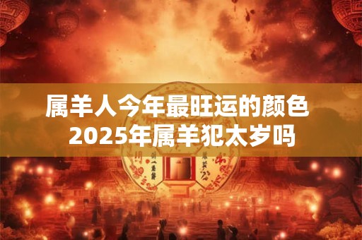 属羊人今年最旺运的颜色 2025年属羊犯太岁吗