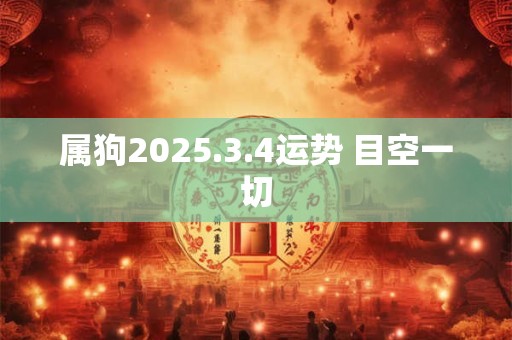 属狗2025.3.4运势 目空一切