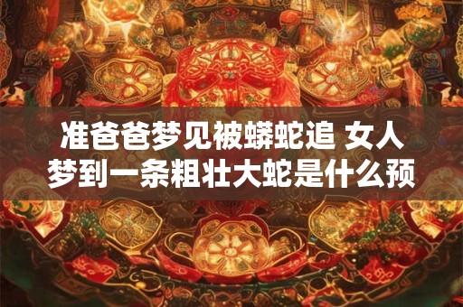 准爸爸梦见被蟒蛇追 女人梦到一条粗壮大蛇是什么预兆