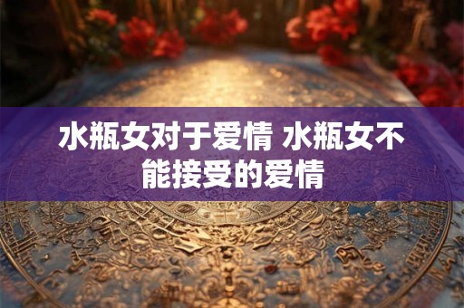 水瓶女对于爱情 水瓶女不能接受的爱情